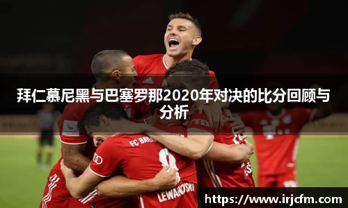拜仁慕尼黑与巴塞罗那2020年对决的比分回顾与分析