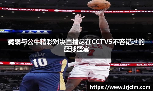 鹈鹕与公牛精彩对决直播尽在CCTV5不容错过的篮球盛宴