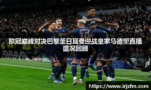 欧冠巅峰对决巴黎圣日耳曼迎战皇家马德里直播盛况回顾